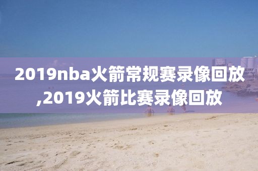 2019nba火箭常规赛录像回放,2019火箭比赛录像回放