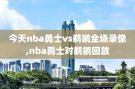 今天nba勇士vs鹈鹕全场录像,nba勇士对鹈鹕回放