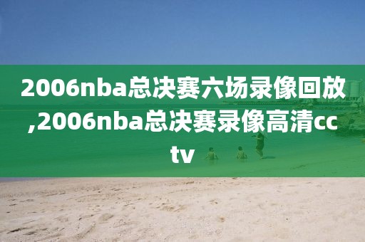 2006nba总决赛六场录像回放,2006nba总决赛录像高清cctv