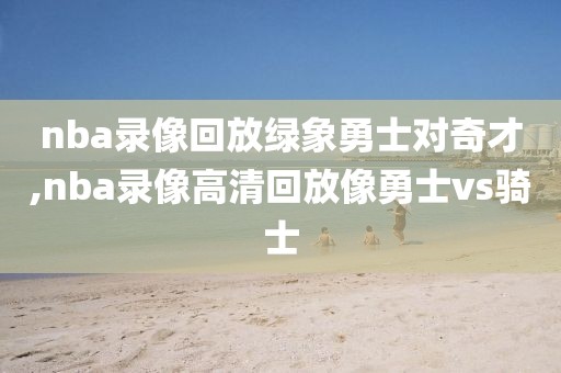 nba录像回放绿象勇士对奇才,nba录像高清回放像勇士vs骑士