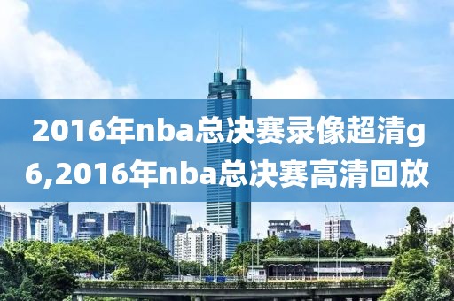 2016年nba总决赛录像超清g6,2016年nba总决赛高清回放