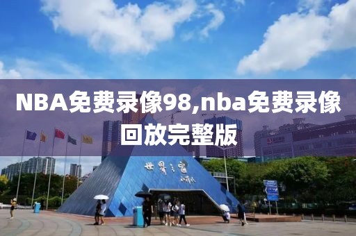 NBA免费录像98,nba免费录像回放完整版