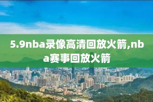 5.9nba录像高清回放火箭,nba赛事回放火箭