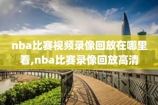 nba比赛视频录像回放在哪里看,nba比赛录像回放高清