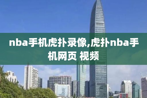 nba手机虎扑录像,虎扑nba手机网页 视频