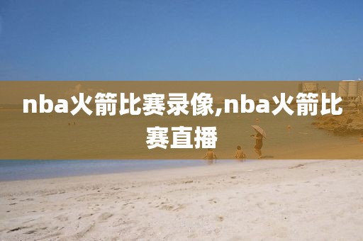 nba火箭比赛录像,nba火箭比赛直播