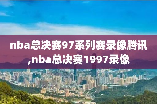 nba总决赛97系列赛录像腾讯,nba总决赛1997录像