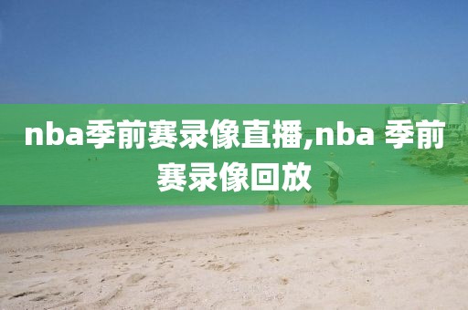 nba季前赛录像直播,nba 季前赛录像回放