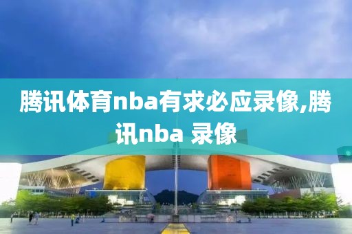 腾讯体育nba有求必应录像,腾讯nba 录像