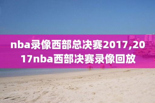 nba录像西部总决赛2017,2017nba西部决赛录像回放