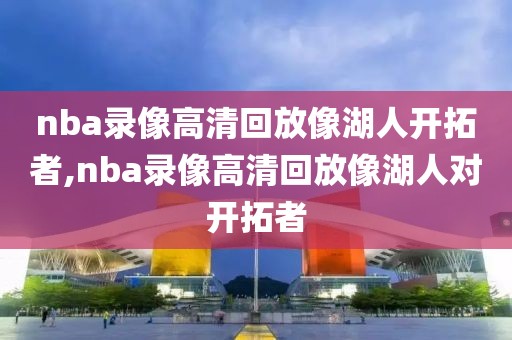 nba录像高清回放像湖人开拓者,nba录像高清回放像湖人对开拓者