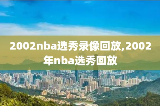 2002nba选秀录像回放,2002年nba选秀回放