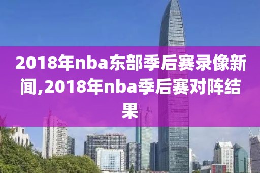 2018年nba东部季后赛录像新闻,2018年nba季后赛对阵结果