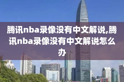 腾讯nba录像没有中文解说,腾讯nba录像没有中文解说怎么办