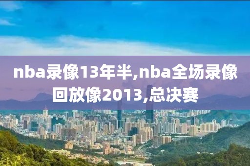 nba录像13年半,nba全场录像回放像2013,总决赛