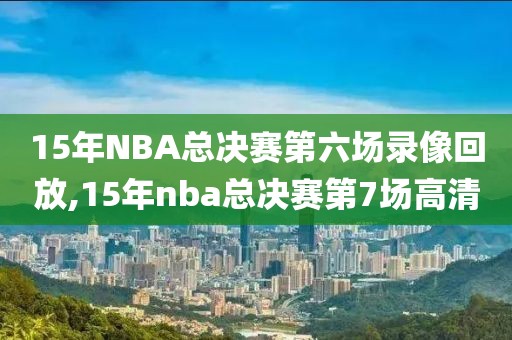 15年NBA总决赛第六场录像回放,15年nba总决赛第7场高清