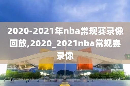 2020-2021年nba常规赛录像回放,2020_2021nba常规赛录像
