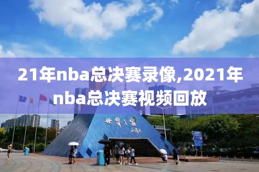 21年nba总决赛录像,2021年nba总决赛视频回放