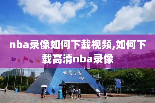 nba录像如何下载视频,如何下载高清nba录像