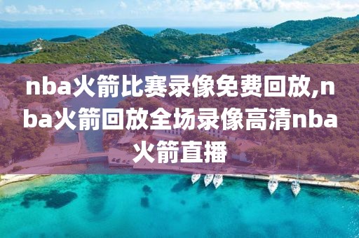 nba火箭比赛录像免费回放,nba火箭回放全场录像高清nba火箭直播
