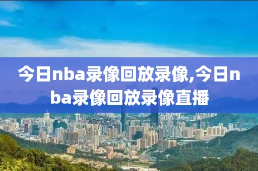 今日nba录像回放录像,今日nba录像回放录像直播