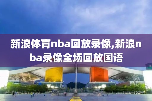 新浪体育nba回放录像,新浪nba录像全场回放国语