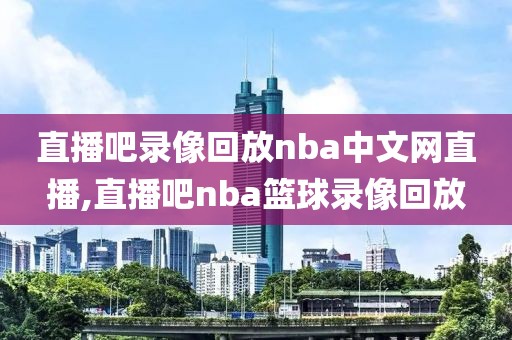 直播吧录像回放nba中文网直播,直播吧nba篮球录像回放