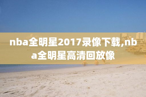 nba全明星2017录像下载,nba全明星高清回放像