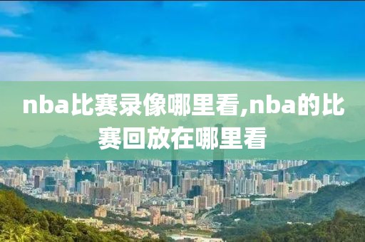 nba比赛录像哪里看,nba的比赛回放在哪里看