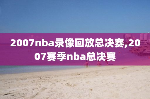2007nba录像回放总决赛,2007赛季nba总决赛