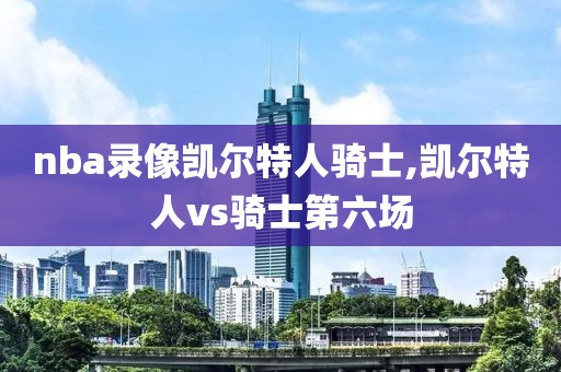 nba录像凯尔特人骑士,凯尔特人vs骑士第六场