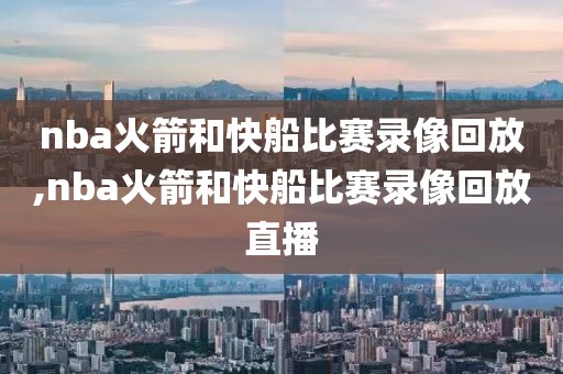 nba火箭和快船比赛录像回放,nba火箭和快船比赛录像回放直播