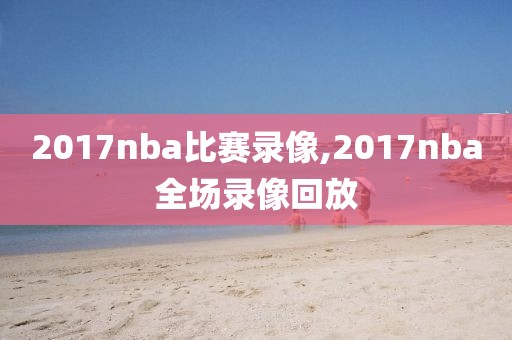 2017nba比赛录像,2017nba全场录像回放