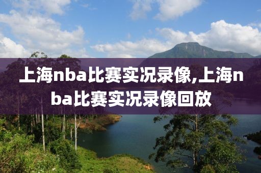 上海nba比赛实况录像,上海nba比赛实况录像回放