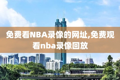 免费看NBA录像的网址,免费观看nba录像回放
