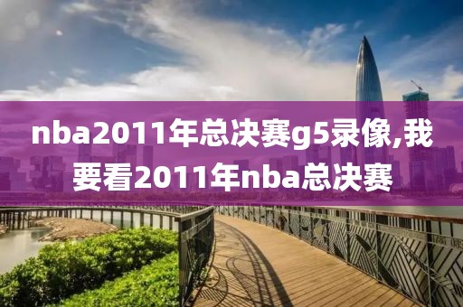 nba2011年总决赛g5录像,我要看2011年nba总决赛