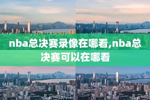 nba总决赛录像在哪看,nba总决赛可以在哪看