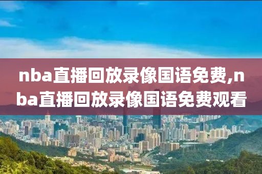 nba直播回放录像国语免费,nba直播回放录像国语免费观看