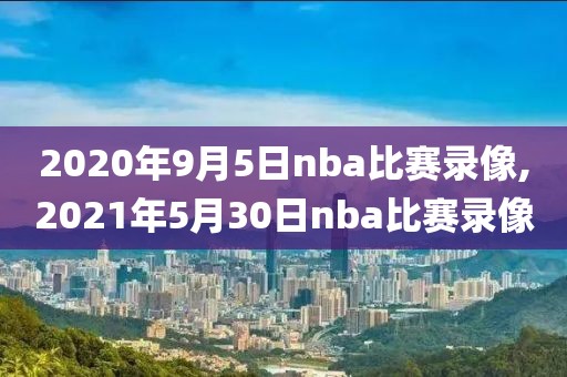2020年9月5日nba比赛录像,2021年5月30日nba比赛录像