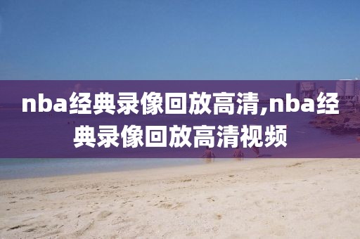 nba经典录像回放高清,nba经典录像回放高清视频