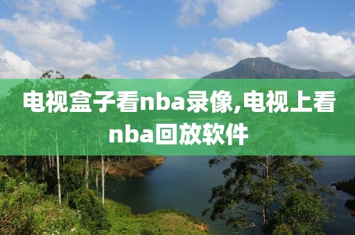 电视盒子看nba录像,电视上看nba回放软件