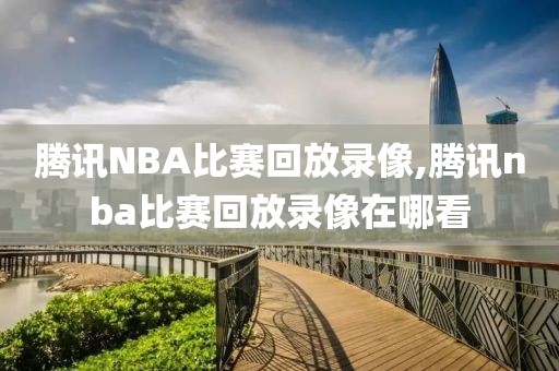 腾讯NBA比赛回放录像,腾讯nba比赛回放录像在哪看