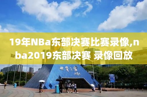 19年NBa东部决赛比赛录像,nba2019东部决赛 录像回放