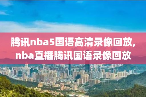腾讯nba5国语高清录像回放,nba直播腾讯国语录像回放