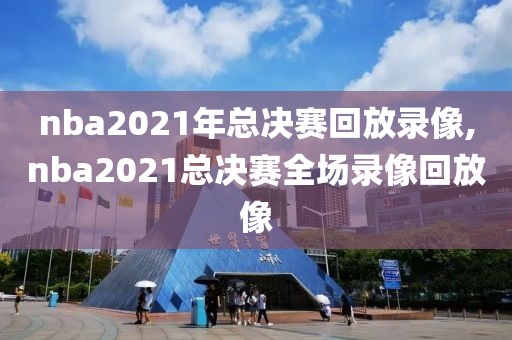 nba2021年总决赛回放录像,nba2021总决赛全场录像回放像
