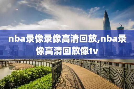 nba录像录像高清回放,nba录像高清回放像tv