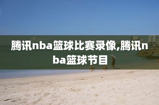 腾讯nba篮球比赛录像,腾讯nba篮球节目