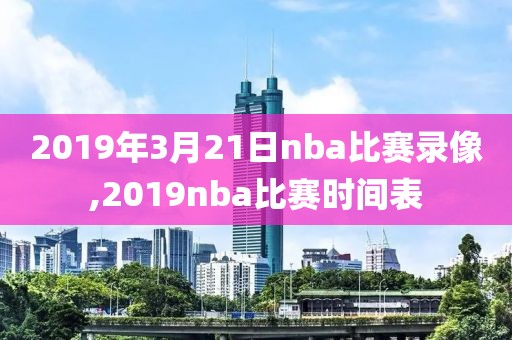 2019年3月21日nba比赛录像,2019nba比赛时间表