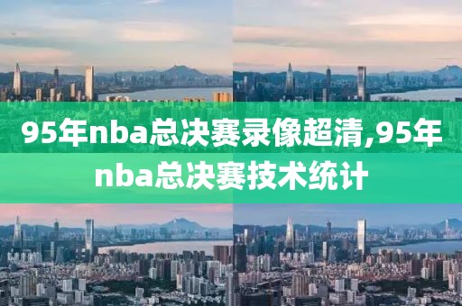 95年nba总决赛录像超清,95年nba总决赛技术统计