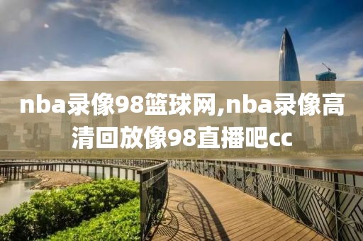 nba录像98篮球网,nba录像高清回放像98直播吧cc